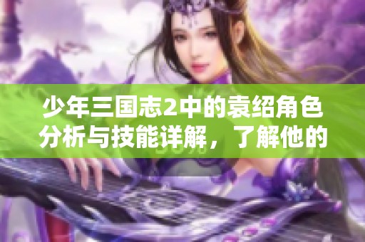 少年三国志2中的袁绍角色分析与技能详解，了解他的优势与策略安排