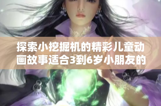 探索小挖掘机的精彩儿童动画故事适合3到6岁小朋友的工程车大冒险