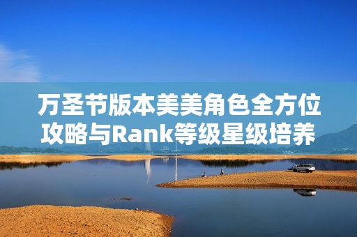 万圣节版本美美角色全方位攻略与Rank等级星级培养推荐解析