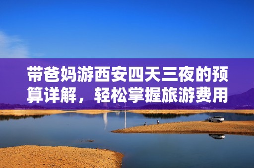 带爸妈游西安四天三夜的预算详解，轻松掌握旅游费用全攻略