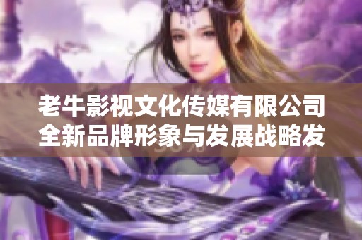 老牛影视文化传媒有限公司全新品牌形象与发展战略发布