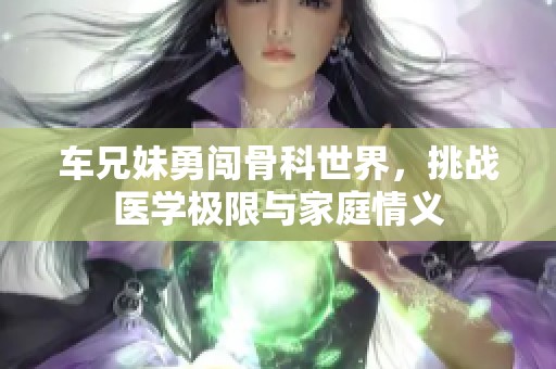 车兄妹勇闯骨科世界，挑战医学极限与家庭情义