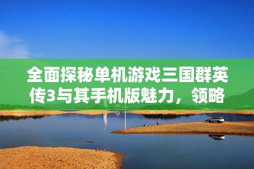 全面探秘单机游戏三国群英传3与其手机版魅力，领略古代战争策略的精彩体验