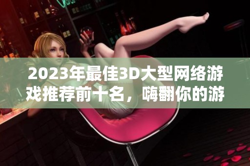 2023年最佳3D大型网络游戏推荐前十名，嗨翻你的游戏体验不容错过