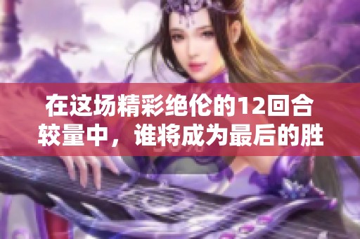 在这场精彩绝伦的12回合较量中，谁将成为最后的胜者，笑傲全场呢