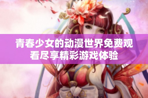 青春少女的动漫世界免费观看尽享精彩游戏体验