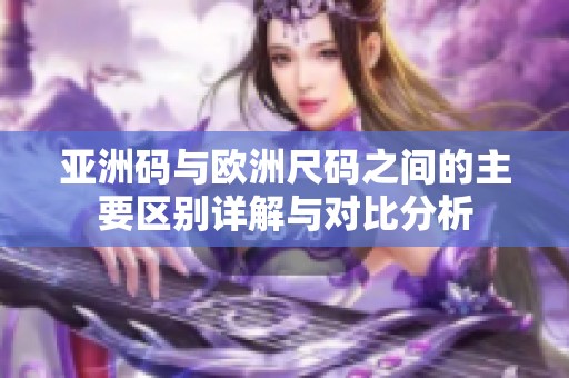 亚洲码与欧洲尺码之间的主要区别详解与对比分析