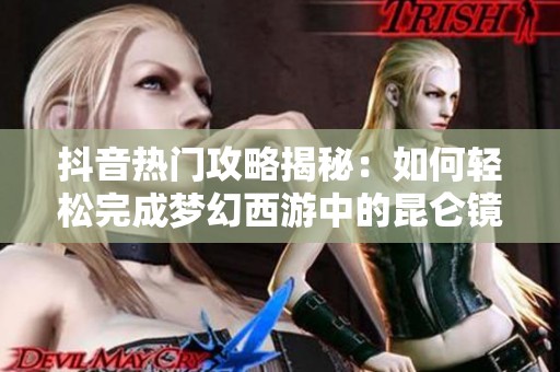 抖音热门攻略揭秘：如何轻松完成梦幻西游中的昆仑镜之忆任务方法分享