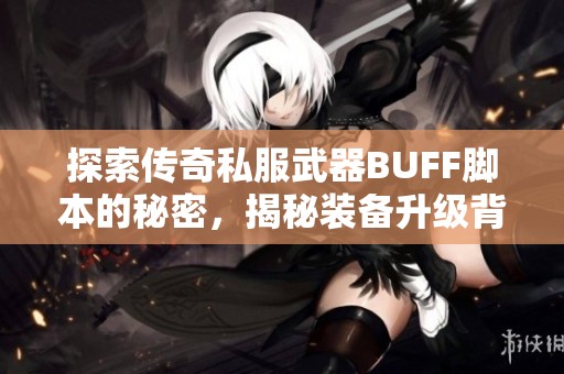 探索传奇私服武器BUFF脚本的秘密，揭秘装备升级背后的游戏策略与技巧