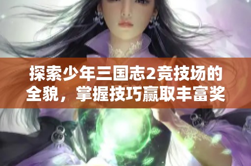 探索少年三国志2竞技场的全貌，掌握技巧赢取丰富奖励，提升战斗实力秘诀分享