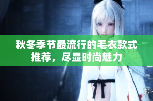 秋冬季节最流行的毛衣款式推荐，尽显时尚魅力