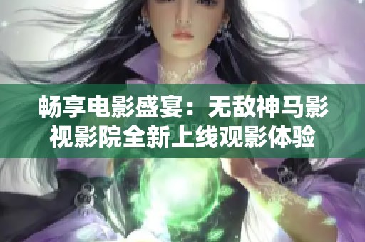 畅享电影盛宴：无敌神马影视影院全新上线观影体验