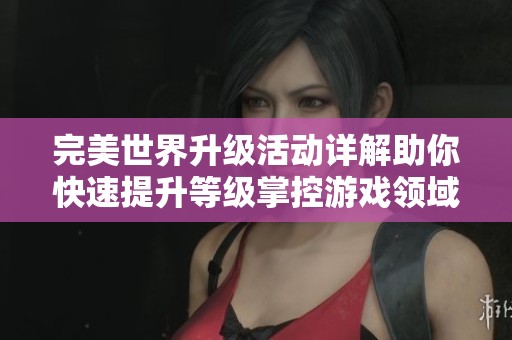 完美世界升级活动详解助你快速提升等级掌控游戏领域的全面攻略