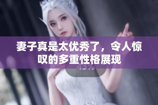 妻子真是太优秀了，令人惊叹的多重性格展现