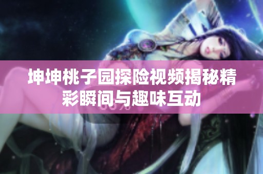 坤坤桃子园探险视频揭秘精彩瞬间与趣味互动