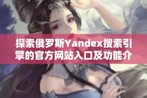 探索俄罗斯Yandex搜索引擎的官方网站入口及功能介绍