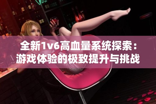 全新1v6高血量系统探索：游戏体验的极致提升与挑战