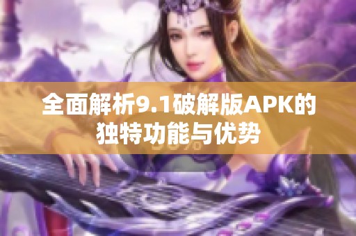 全面解析9.1破解版APK的独特功能与优势