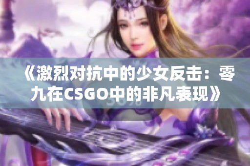 《激烈对抗中的少女反击：零九在CSGO中的非凡表现》