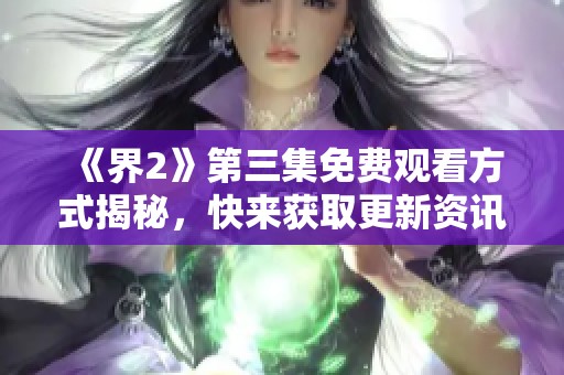 《界2》第三集免费观看方式揭秘，快来获取更新资讯