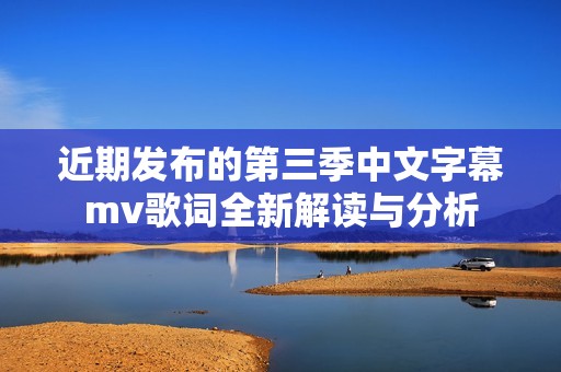 近期发布的第三季中文字幕mv歌词全新解读与分析