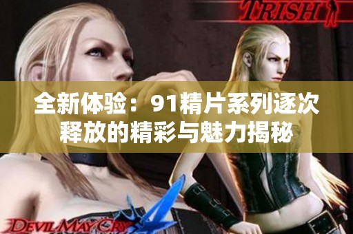 全新体验：91精片系列逐次释放的精彩与魅力揭秘