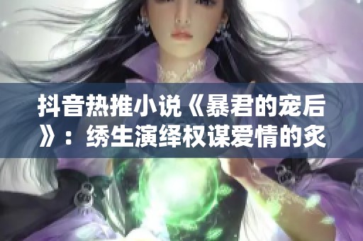 抖音热推小说《暴君的宠后》：绣生演绎权谋爱情的炙热世界