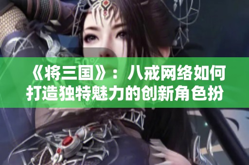 《将三国》：八戒网络如何打造独特魅力的创新角色扮演游戏体验