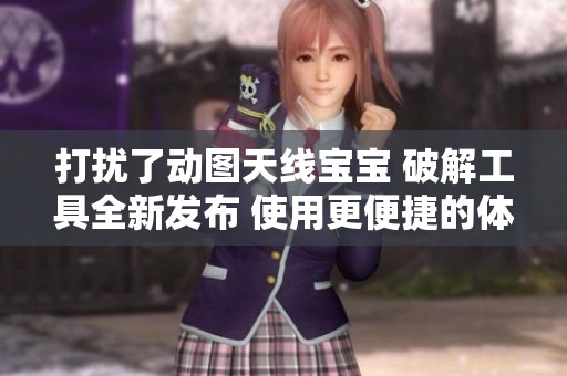 打扰了动图天线宝宝 破解工具全新发布 使用更便捷的体验和功能介绍