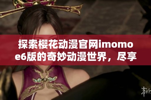 探索樱花动漫官网imomoe6版的奇妙动漫世界，尽享无限乐趣