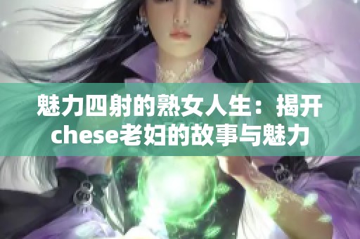 魅力四射的熟女人生：揭开chese老妇的故事与魅力