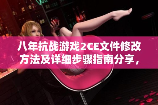 八年抗战游戏2CE文件修改方法及详细步骤指南分享，助你畅玩精彩内容