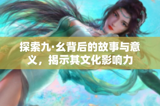 探索九·幺背后的故事与意义，揭示其文化影响力