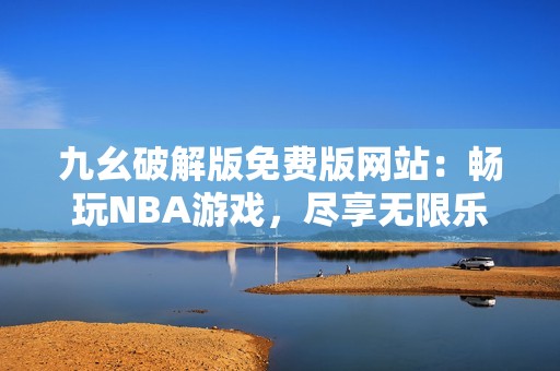 九幺破解版免费版网站：畅玩NBA游戏，尽享无限乐趣