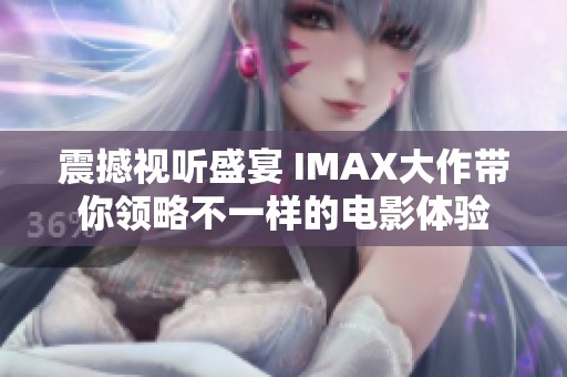 震撼视听盛宴 IMAX大作带你领略不一样的电影体验