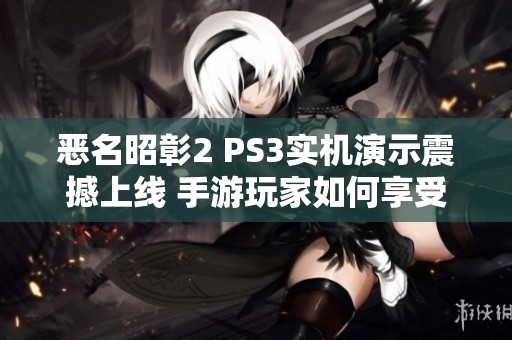 恶名昭彰2 PS3实机演示震撼上线 手游玩家如何享受极致游戏体验