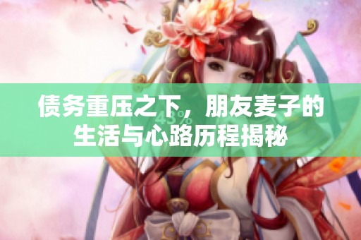 债务重压之下，朋友麦子的生活与心路历程揭秘