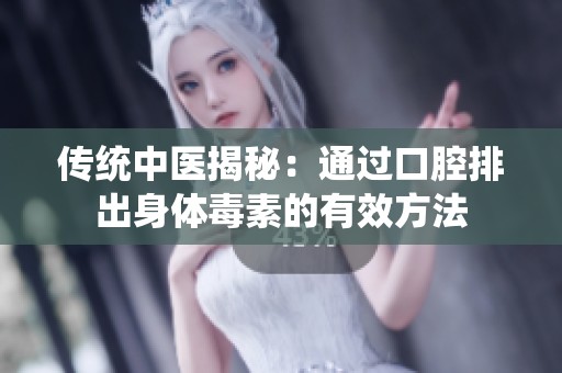 传统中医揭秘：通过口腔排出身体毒素的有效方法