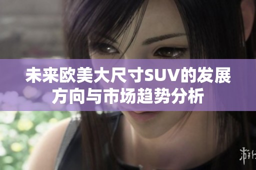 未来欧美大尺寸SUV的发展方向与市场趋势分析