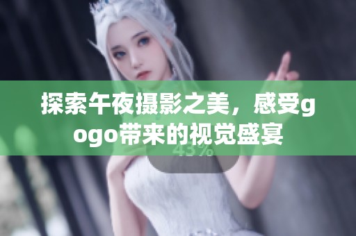 探索午夜摄影之美，感受gogo带来的视觉盛宴