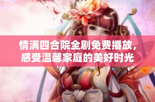 情满四合院全剧免费播放，感受温馨家庭的美好时光