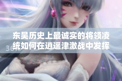 东吴历史上最诚实的将领凌统如何在逍遥津激战中发挥出色的三百部曲与甘宁的传奇经历