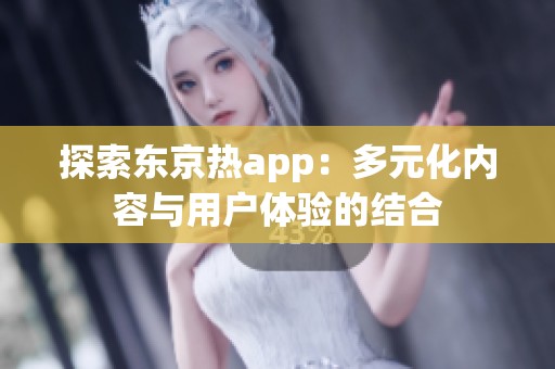 探索东京热app：多元化内容与用户体验的结合