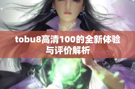 tobu8高清100的全新体验与评价解析