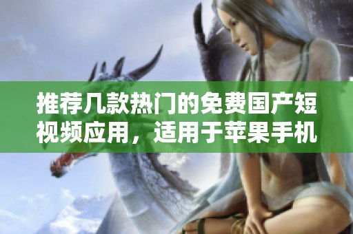 推荐几款热门的免费国产短视频应用，适用于苹果手机用户