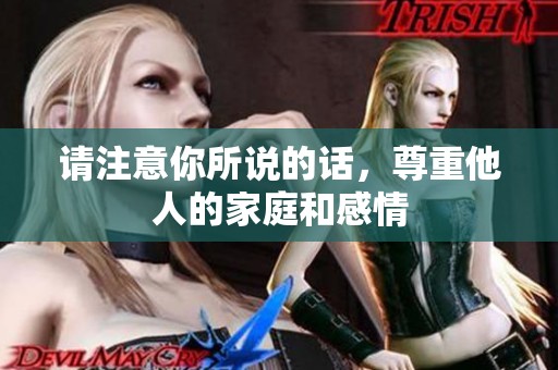 请注意你所说的话，尊重他人的家庭和感情