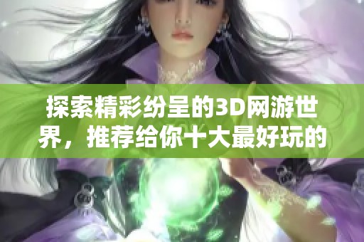 探索精彩纷呈的3D网游世界，推荐给你十大最好玩的3D网游合集