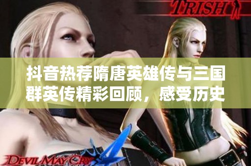 抖音热荐隋唐英雄传与三国群英传精彩回顾，感受历史英雄豪情