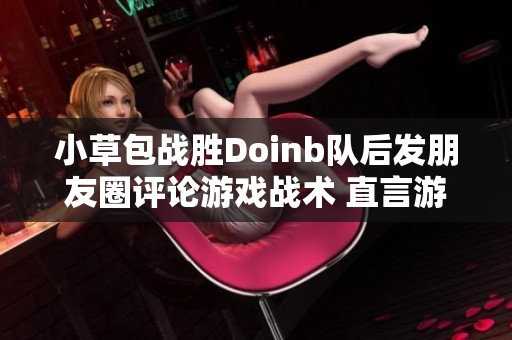 小草包战胜Doinb队后发朋友圈评论游戏战术 直言游戏比打单更具挑战性