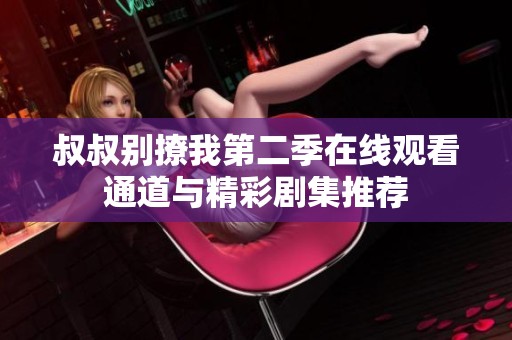 叔叔别撩我第二季在线观看通道与精彩剧集推荐